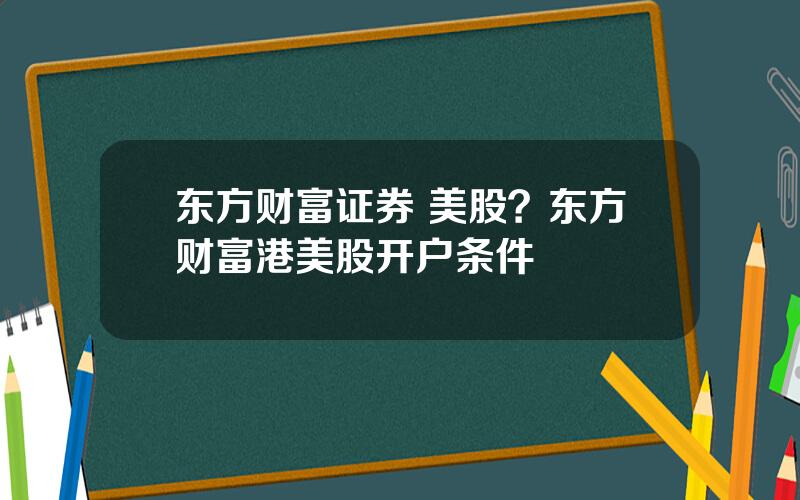 东方财富证券 美股？东方财富港美股开户条件